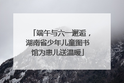 端午与六一邂逅，湖南省少年儿童图书馆为患儿送温暖