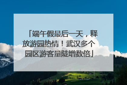 端午假最后一天，释放游园热情！武汉多个园区游客量陡增数倍