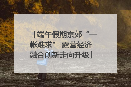 端午假期京郊“一帐难求” 露营经济融合创新走向升级