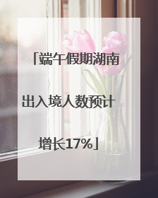 端午假期湖南出入境人数预计增长17%