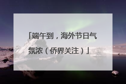 端午到，海外节日气氛浓（侨界关注）