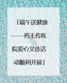 端午送健康——药王传医院爱心义诊活动顺利开展