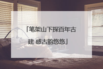笔架山下探百年古建 感古韵悠悠