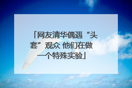 网友清华偶遇“头套”观众 他们在做一个特殊实验