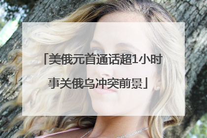 美俄元首通话超1小时 事关俄乌冲突前景