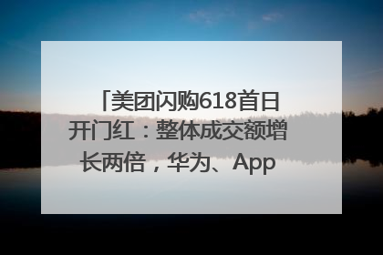 美团闪购618首日开门红：整体成交额增长两倍，华为、Apple、沃尔玛等近800个品牌翻倍增长