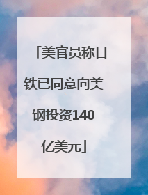美官员称日铁已同意向美钢投资140亿美元