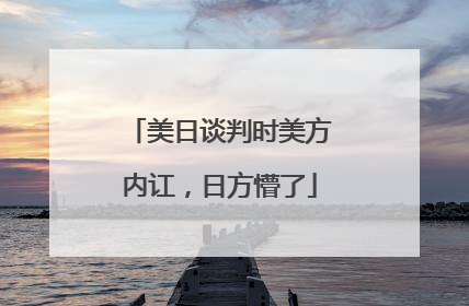 美日谈判时美方内讧，日方懵了