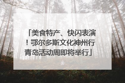 美食特产、快闪表演！鄂尔多斯文化神州行青岛活动周即将举行