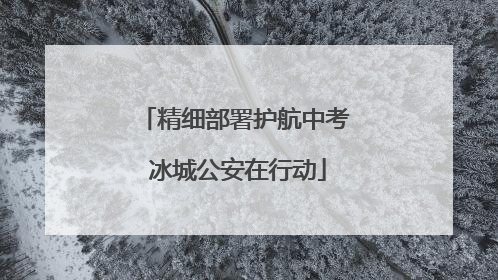 精细部署护航中考 冰城公安在行动