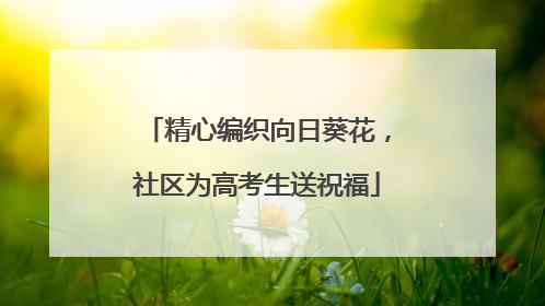 精心编织向日葵花，社区为高考生送祝福