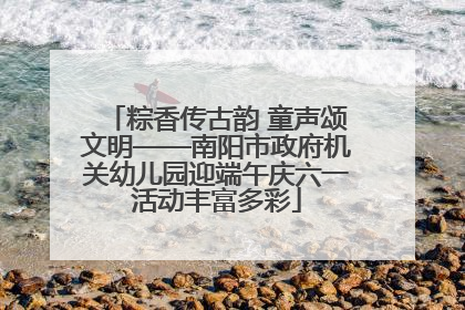 粽香传古韵 童声颂文明——南阳市政府机关幼儿园迎端午庆六一活动丰富多彩
