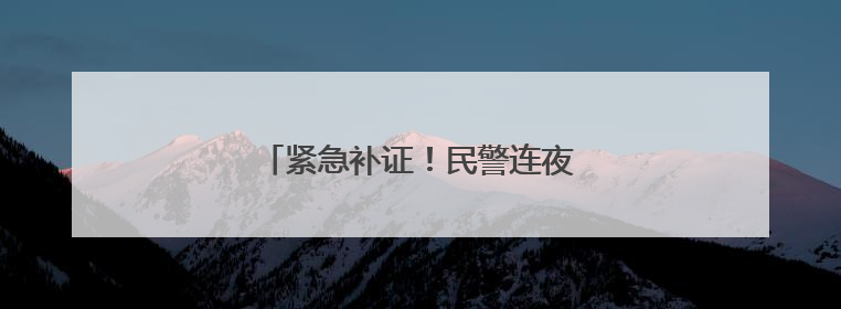紧急补证！民警连夜为高考生解燃眉之急