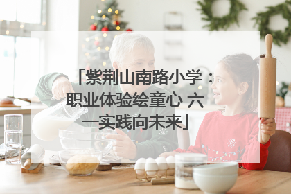 紫荆山南路小学：职业体验绘童心 六一实践向未来