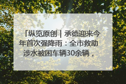 纵览原创｜承德迎来今年首次强降雨：全市救助涉水被困车辆30余辆，8日晚市区已无积水路段，交通恢复畅通
