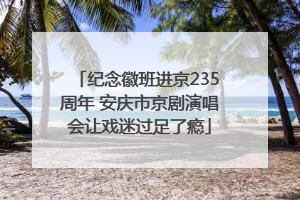 纪念徽班进京235周年 安庆市京剧演唱会让戏迷过足了瘾