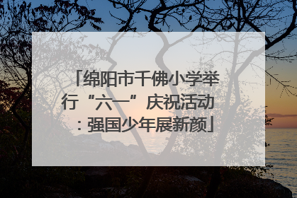 绵阳市千佛小学举行“六一”庆祝活动：强国少年展新颜