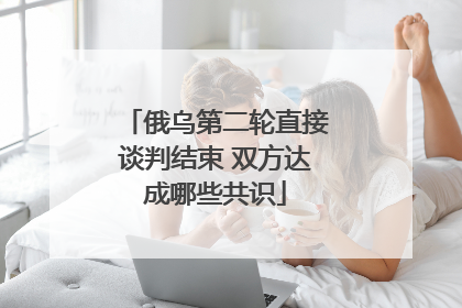 俄乌第二轮直接谈判结束 双方达成哪些共识