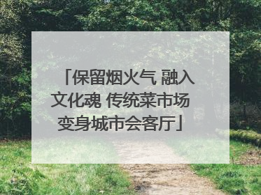 保留烟火气 融入文化魂 传统菜市场变身城市会客厅