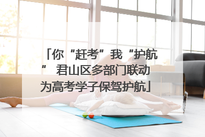 你“赶考”我“护航” 君山区多部门联动为高考学子保驾护航