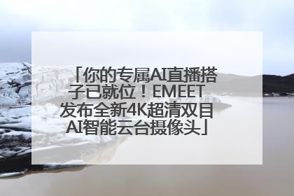 你的专属AI直播搭子已就位！EMEET发布全新4K超清双目AI智能云台摄像头