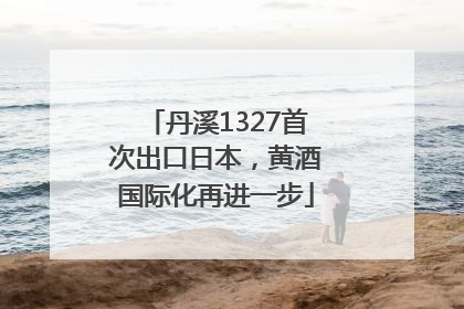 丹溪1327首次出口日本，黄酒国际化再进一步