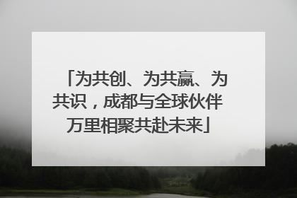 为共创、为共赢、为共识，成都与全球伙伴万里相聚共赴未来