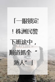 一眼锁定！株洲民警下班途中，顺道抓个“熟人”
