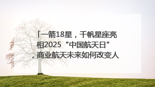 一箭18星，千帆星座亮相2025“中国航天日”，商业航天未来如何改变人类生活？｜海上生明月
