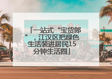 一站式“宝货郎”，江汉区把绿色生活装进居民15分钟生活圈