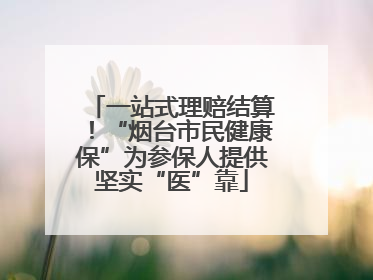 一站式理赔结算！“烟台市民健康保”为参保人提供坚实“医”靠