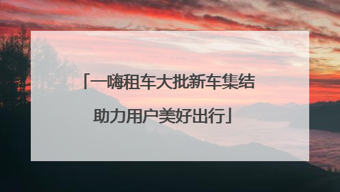 一嗨租车大批新车集结 助力用户美好出行