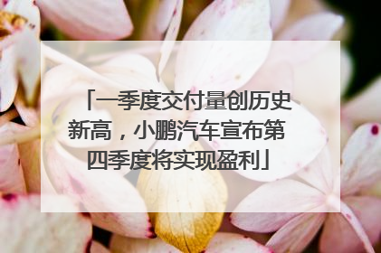 一季度交付量创历史新高，小鹏汽车宣布第四季度将实现盈利