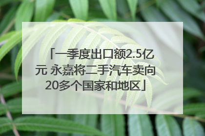 一季度出口额2.5亿元 永嘉将二手汽车卖向20多个国家和地区