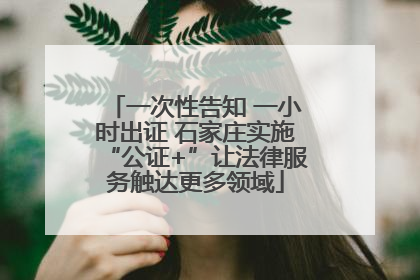 一次性告知 一小时出证 石家庄实施“公证+”让法律服务触达更多领域
