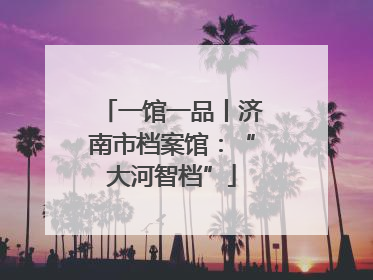 一馆一品丨济南市档案馆：“大河智档”