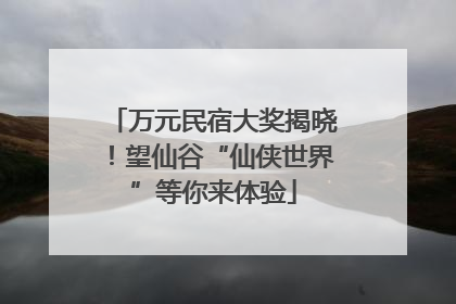 万元民宿大奖揭晓！望仙谷“仙侠世界”等你来体验