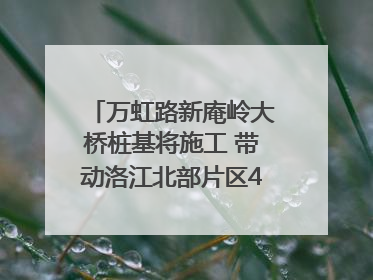 万虹路新庵岭大桥桩基将施工 带动洛江北部片区4个乡镇的发展