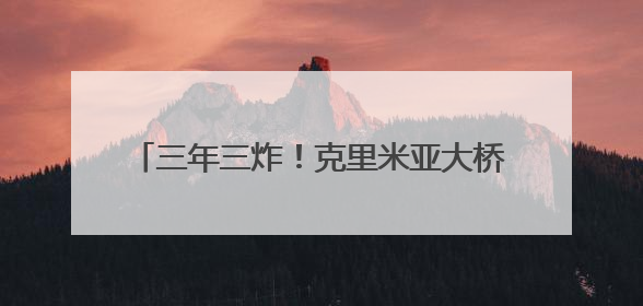 三年三炸！克里米亚大桥为何老被乌军“盯上”