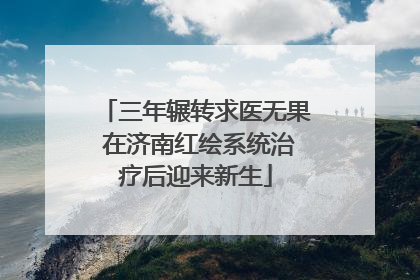 三年辗转求医无果 在济南红绘系统治疗后迎来新生