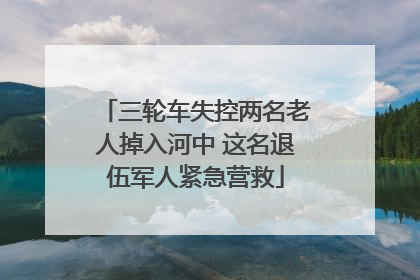 三轮车失控两名老人掉入河中 这名退伍军人紧急营救