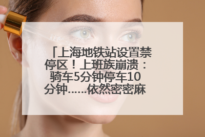 上海地铁站设置禁停区！上班族崩溃：骑车5分钟停车10分钟……依然密密麻麻无从下脚？