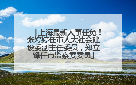 上海最新人事任免！张婷婷任市人大社会建设委副主任委员，郑立锋任市监察委委员