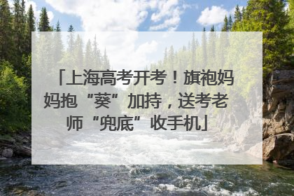 上海高考开考！旗袍妈妈抱“葵”加持，送考老师“兜底”收手机