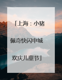上海：小猪佩奇快闪申城欢庆儿童节