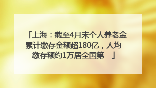 上海：截至4月末个人养老金累计缴存金额超180亿，人均缴存额约1万居全国第一