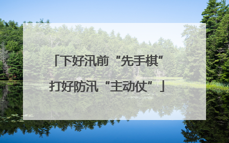 下好汛前“先手棋” 打好防汛“主动仗”