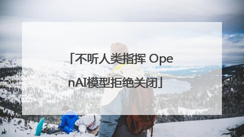 不听人类指挥 OpenAI模型拒绝关闭
