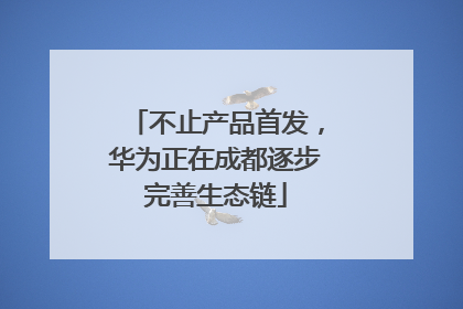 不止产品首发，华为正在成都逐步完善生态链