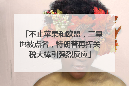 不止苹果和欧盟，三星也被点名，特朗普再挥关税大棒引强烈反应